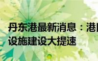 丹东港最新消息：港口发展迎来新机遇，基础设施建设大提速