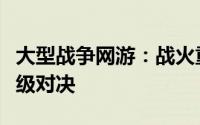 大型战争网游：战火重燃，策略与荣耀的史诗级对决
