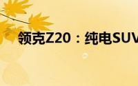 领克Z20：纯电SUV新征途，此刻启程！