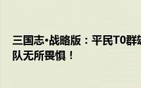 三国志·战略版：平民T0群雄阵容揭秘，奶枪五虎吴弓国家队无所畏惧！