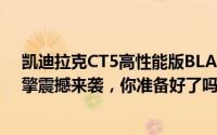 凯迪拉克CT5高性能版BLACKWING即将登陆，V6/V8引擎震撼来袭，你准备好了吗？