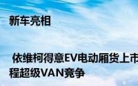 新车亮相 | 依维柯得意EV电动厢货上市，售价14.99万元，直面吉利远程超级VAN竞争