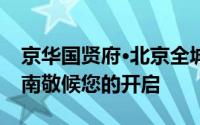 京华国贤府·北京全城首置优选，温情安家指南敬候您的开启