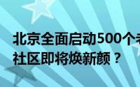 北京全面启动500个老旧小区升级计划，您的社区即将焕新颜？