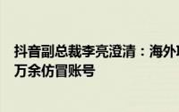 抖音副总裁李亮澄清：海外IP非等同海外注册用户，已严惩万余仿冒账号
