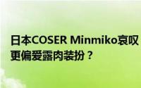 日本COSER Minmiko哀叹：精心还原角色反响平平，网友更偏爱露肉装扮？