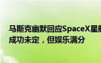 马斯克幽默回应SpaceX星舰第七次试飞二级飞船失联：虽成功未定，但娱乐满分