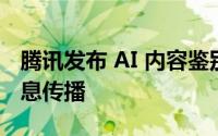 腾讯发布 AI 内容鉴别工具，强力打击虚假信息传播