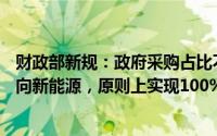 财政部新规：政府采购占比不得低于30%，公务用车全面转向新能源，原则上实现100%采购