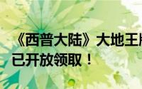 《西普大陆》大地王版震撼上线，专属礼包现已开放领取！