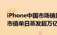 iPhone中国市场销量剧降，苹果股价受挫，市值单日蒸发超万亿