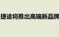 捷途将推出高端新品牌纵横，剑指方程豹市场