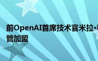 前OpenAI首席技术官米拉·穆拉提新创AI实验室，吸引前高管加盟