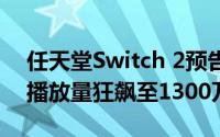 任天堂Switch 2预告片震撼发布，一小时内播放量狂飙至1300万