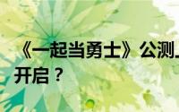 《一起当勇士》公测上线时间预告：何时正式开启？