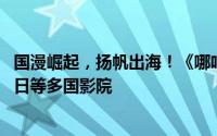 国漫崛起，扬帆出海！《哪吒之魔童闹海》宣布进军美、韩、日等多国影院