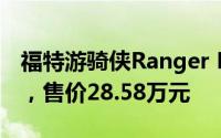 福特游骑侠Ranger FX4沙狐特别版震撼上市，售价28.58万元