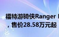 福特游骑侠Ranger FX4沙狐特别版震撼登场，售价28.58万元起
