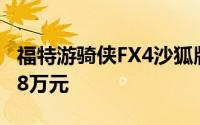 福特游骑侠FX4沙狐版震撼上市，起售价28.58万元