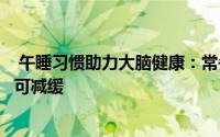  午睡习惯助力大脑健康：常午睡者脑容量更大，衰老进程或可减缓