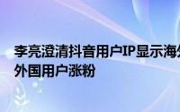 李亮澄清抖音用户IP显示海外现象：揭露黑产团伙借机仿冒外国用户涨粉