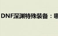 DNF深渊特殊装备：哪款才是你的最优之选？