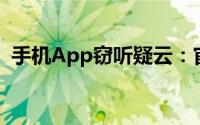 手机App窃听疑云：官方证实存在但举证难