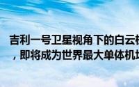 吉利一号卫星视角下的白云机场T3航站楼：主体结构已竣工，即将成为世界最大单体机场