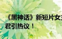 《黑神话》新短片女主惊艳亮相，酷似亢金星君引热议！