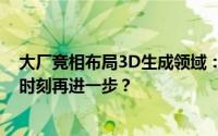 大厂竞相布局3D生成领域：空间内容创作兴起，ChatGPT时刻再进一步？