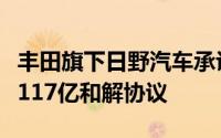 丰田旗下日野汽车承认排放造假，与美国达成117亿和解协议