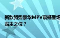 新款腾势豪华MPV震撼登场，33.98万元起，能否稳坐市场霸主之位？