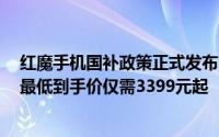红魔手机国补政策正式发布：1月20日起享15%补贴优惠，最低到手价仅需3399元起