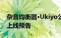 杂音均衡器·Ukiyo公测时间揭秘：快速获取上线预告