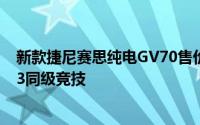 新款捷尼赛思纯电GV70售价揭晓，约38万元起，与宝马iX3同级竞技