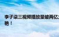 李子柒三视频播放量破两亿大关，网友惊叹：数据表现太惊艳！