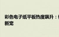 彩色电子纸平板热度飙升：销量激增两倍，渐成阅读器市场新宠