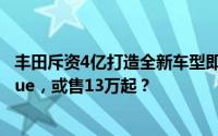 丰田斥资4亿打造全新车型即将亮相！神似法拉利Purosangue，或售13万起？