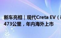 新车亮相｜现代Creta EV（ix25纯电版）发布，最高续航达473公里，年内海外上市