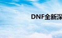 DNF全新深渊副本揭秘
