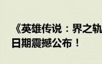 《英雄传说：界之轨迹-塞姆利亚终章》发售日期震撼公布！