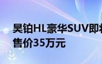昊铂HL豪华SUV即将预售，3月启幕，预估售价35万元