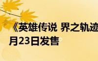 《英雄传说 界之轨迹：塞姆利亚终章》定档1月23日发售