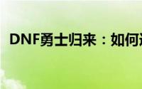 DNF勇士归来：如何选择最适合你的角色？