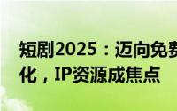 短剧2025：迈向免费时代，精品化竞争白热化，IP资源成焦点