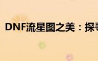 DNF流星图之美：探寻最具魅力的视觉盛宴