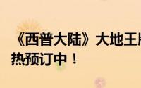 《西普大陆》大地王版震撼上线，专属礼包火热预订中！