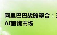 阿里巴巴战略整合：天猫精灵与夸克携手进军AI眼镜市场