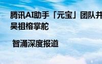 腾讯AI助手「元宝」团队并入CSIG，由腾讯会议领军人物吴祖榕掌舵 | 智涌深度报道