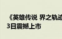 《英雄传说 界之轨迹：塞姆利亚终章》1月23日震撼上市